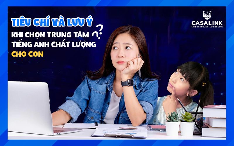 Tiêu chí ba mẹ cần lưu ý để chọn trung tâm tiếng Anh chất lượng cho con - Casalink